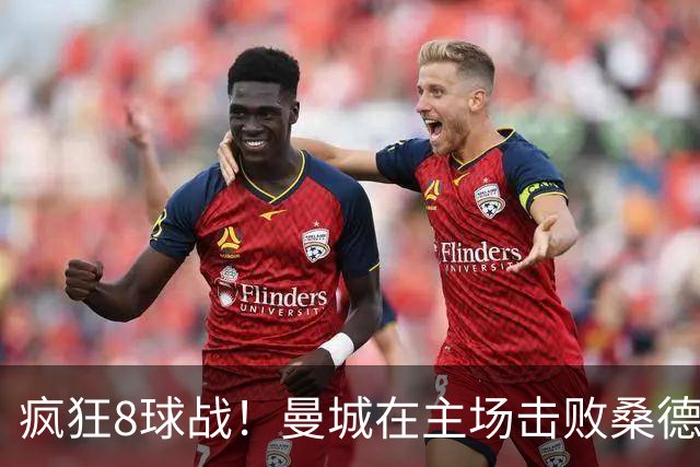 疯狂8球战！曼城在主场击败桑德兰乐翻天