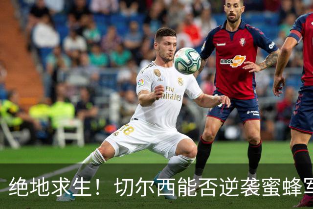 绝地求生！切尔西能否逆袭蜜蜂军团？